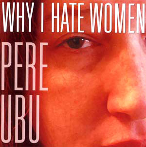 PERE UBU:WHY I HATE WOMEN